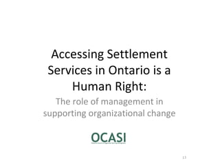 1
Accessing Settlement
Services in Ontario is a
Human Right:
The role of management in
supporting organizational change
1
 