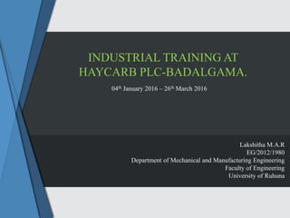 INDUSTRIAL TRAINING AT
HAYCARB PLC-BADALGAMA.
04th January 2016 – 26th March 2016
Lakshitha M.A.R
EG/2012/1980
Department of Mechanical and Manufacturing Engineering
Faculty of Engineering
University of Ruhuna
 