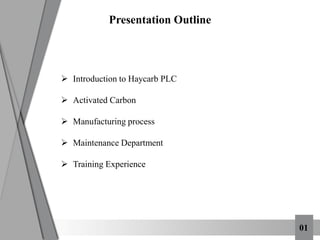 Presentation Outline
 Introduction to Haycarb PLC
 Activated Carbon
 Manufacturing process
 Maintenance Department
 Training Experience
01
 