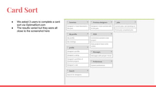 Card Sort
● We asked 3 users to complete a card
sort via OptimalSort.com
● The results varied but they were all
close to the screenshot here
 