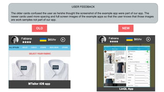 USER FEEDBACK
The older cards confused the user as he/she thought the screenshot of the example app were part of our app. The
newer cards used more spacing and full screen images of the example apps so that the user knows that those images
are work samples not part of our app.
OLD NEW
 