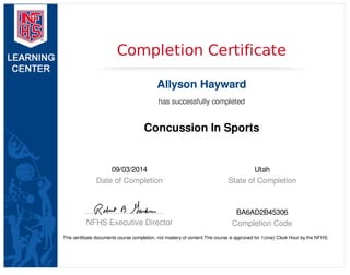 09/03/2014
Date of Completion
Utah
State of Completion
NFHS Executive Director
BA6AD2B45306
Completion Code
Completion Certificate
Allyson Hayward
has successfully completed
Concussion In Sports
This certificate documents course completion, not mastery of content.This course is approved for 1(one) Clock Hour by the NFHS.
 