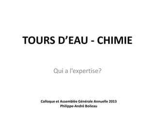 TOURS D’EAU - CHIMIE
Qui a l’expertise?
Colloque et Assemblée Générale Annuelle 2013
Philippe-André Boileau
 