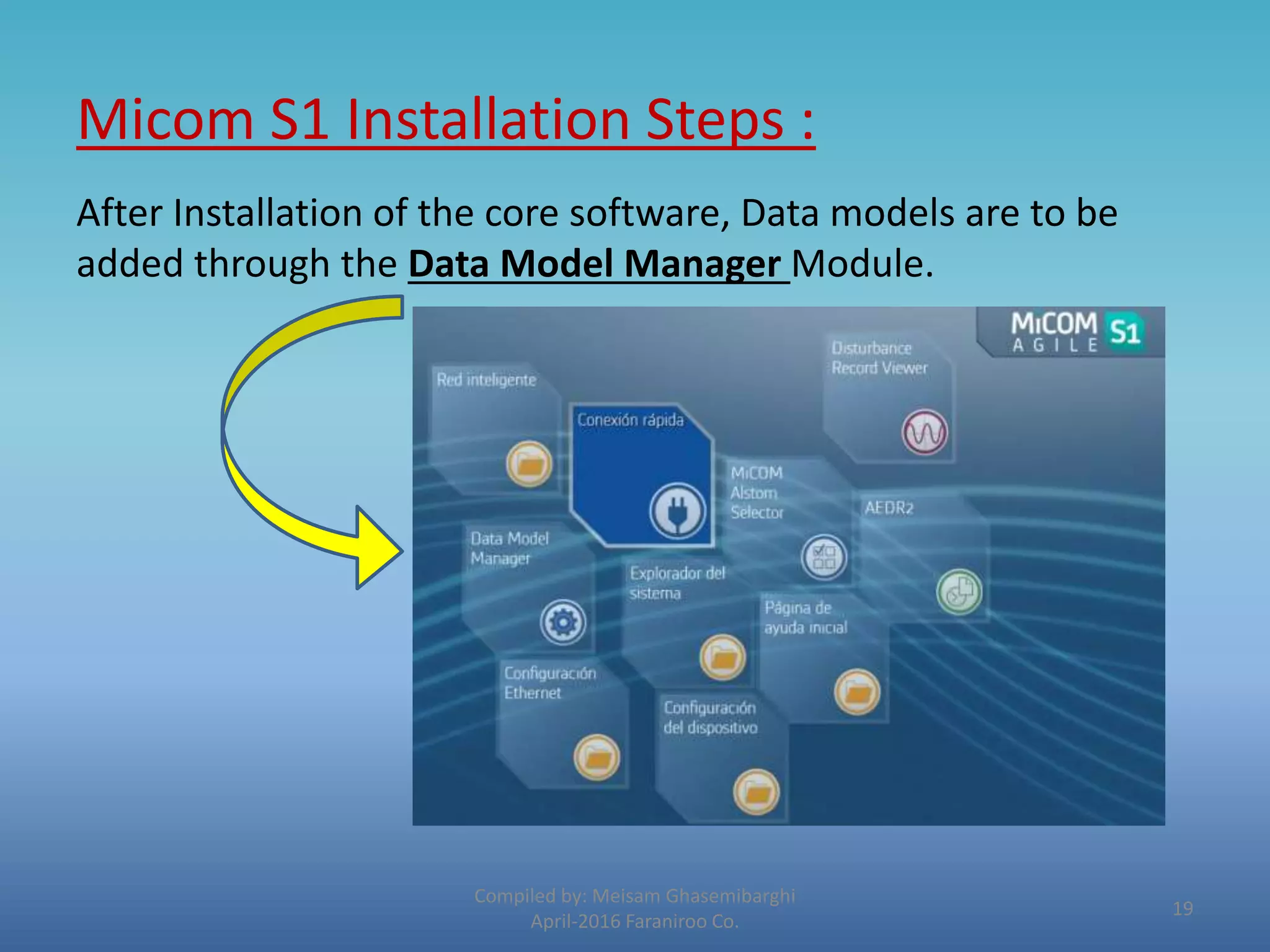 Micom S1 Installation Steps :
After Installation of the core software, Data models are to be
added through the Data Model Manager Module.
Compiled by: Meisam Ghasemibarghi
April-2016 Faraniroo Co.
19
 
