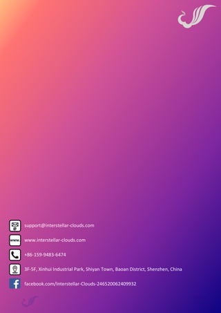 Page 10
support@interstellar-clouds.com
www.interstellar-clouds.com
+86-159-9483-6474
3F-5F, Xinhui Industrial Park, Shiyan Town, Baoan District, Shenzhen, China
facebook.com/Interstellar-Clouds-246520062409932
 