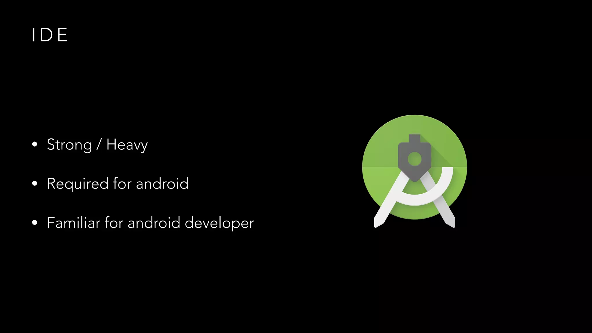 I D E
• Strong / Heavy
• Required for android
• Familiar for android developer
 