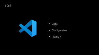 I D E
• Light
• Configurable
• I know it
 