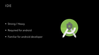I D E
• Strong / Heavy
• Required for android
• Familiar for android developer
 