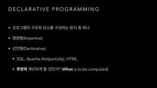 D E C L A R AT I V E P R O G R A M M I N G
•
• (Impertive)
• (Declarative)
• SQL, Apache Ant(partially), HTML
• ? (What is to be computed)
 