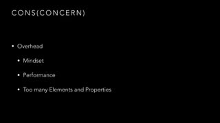 C O N S ( C O N C E R N )
• Overhead
• Mindset
• Performance
• Too many Elements and Properties
 