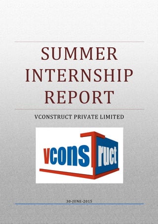 Summer Internship Report, 2015
vConstruct Private Limited
National Institute of Construction Management And Research, Pune
SUMMER
INTERNSHIP
REPORT
VCONSTRUCT PRIVATE LIMITED
30-JUNE-2015
 