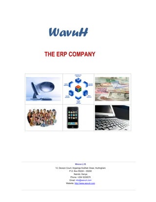 WAVUH LTD
12, Devson Court, Argwings Kodhek Close, Hurlingham
P.O. Box 55224 – 00200
Nairobi, Kenya
Phone: +254 5230070
Email: info@wavuh.com
Website: http://www.wavuh.com
WavuH
THE ERP COMPANY
 