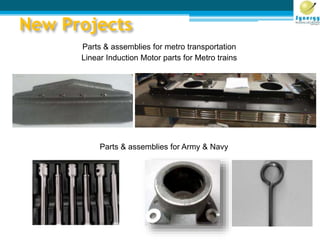 New Projects
Parts & assemblies for metro transportation
Linear Induction Motor parts for Metro trains
Parts & assemblies for Army & Navy
 