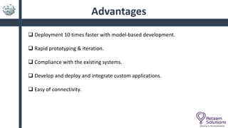 Advantages
 Deployment 10 times faster with model-based development.
 Rapid prototyping & iteration.
 Compliance with the existing systems.
 Develop and deploy and integrate custom applications.
 Easy of connectivity.
Welcome To The Parallel World
 