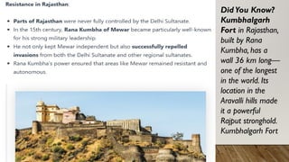 DidYou Know?
Kumbhalgarh
Fort in Rajasthan,
built by Rana
Kumbha, has a
wall 36 km long—
one of the longest
in the world. Its
location in the
Aravalli hills made
it a powerful
Rajput stronghold.
Kumbhalgarh Fort
 