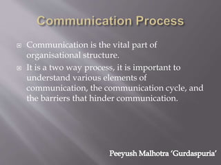  Communication is the vital part of
organisational structure.
 It is a two way process, it is important to
understand various elements of
communication, the communication cycle, and
the barriers that hinder communication.
 