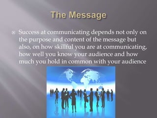  Success at communicating depends not only on
the purpose and content of the message but
also, on how skillful you are at communicating,
how well you know your audience and how
much you hold in common with your audience
 