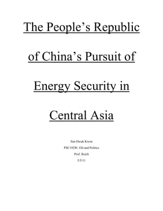 The People’s Republic
of China’s Pursuit of
Energy Security in
Central Asia
Sun Hwak Kwon
PSC192W- Oil and Politics
Prof. Reich
5/5/11
 