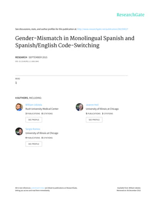 See	discussions,	stats,	and	author	profiles	for	this	publication	at:	http://www.researchgate.net/publication/282294527
Gender-Mismatch	in	Monolingual	Spanish	and
Spanish/English	Code-Switching
RESEARCH	·	SEPTEMBER	2015
DOI:	10.13140/RG.2.1.1665.5842
READ
1
4	AUTHORS,	INCLUDING:
William	Udziela
Rush	University	Medical	Center
3	PUBLICATIONS			0	CITATIONS			
SEE	PROFILE
Jeanne	Heil
University	of	Illinois	at	Chicago
5	PUBLICATIONS			3	CITATIONS			
SEE	PROFILE
Sergio	Ramos
University	of	Illinois	at	Chicago
4	PUBLICATIONS			0	CITATIONS			
SEE	PROFILE
All	in-text	references	underlined	in	blue	are	linked	to	publications	on	ResearchGate,
letting	you	access	and	read	them	immediately.
Available	from:	William	Udziela
Retrieved	on:	06	December	2015
 
