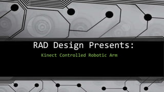 RAD Design Presents:
Kinect Controlled Robotic Arm
 