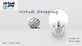 Virtual Shopping
Rishabh Atri
Shruti Goyal
Date : 15 April 2015 1
 