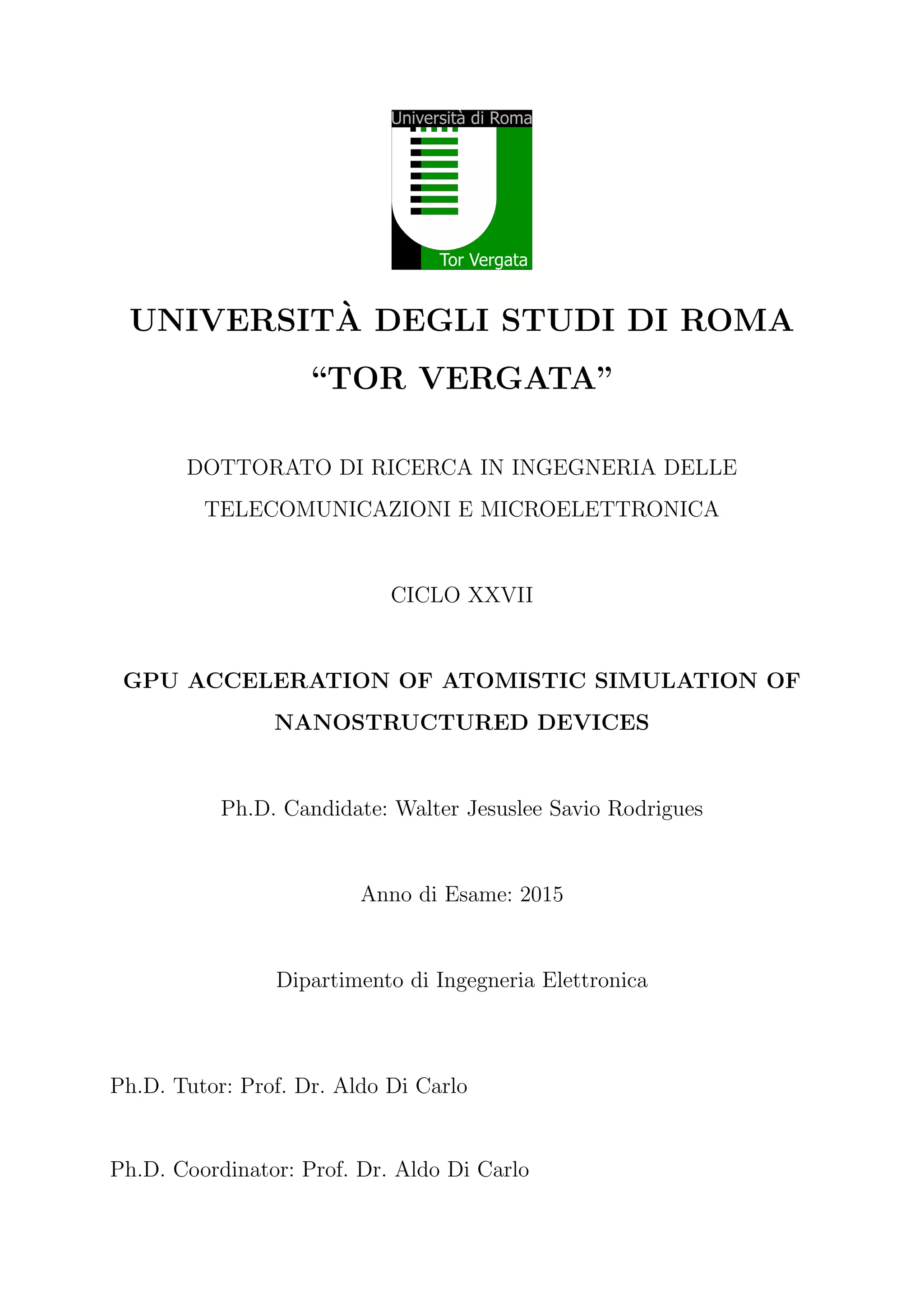 UNIVERSIT`A DEGLI STUDI DI ROMA
“TOR VERGATA”
DOTTORATO DI RICERCA IN INGEGNERIA DELLE
TELECOMUNICAZIONI E MICROELETTRONICA
CICLO XXVII
GPU ACCELERATION OF ATOMISTIC SIMULATION OF
NANOSTRUCTURED DEVICES
Ph.D. Candidate: Walter Jesuslee Savio Rodrigues
Anno di Esame: 2015
Dipartimento di Ingegneria Elettronica
Ph.D. Tutor: Prof. Dr. Aldo Di Carlo
Ph.D. Coordinator: Prof. Dr. Aldo Di Carlo
 