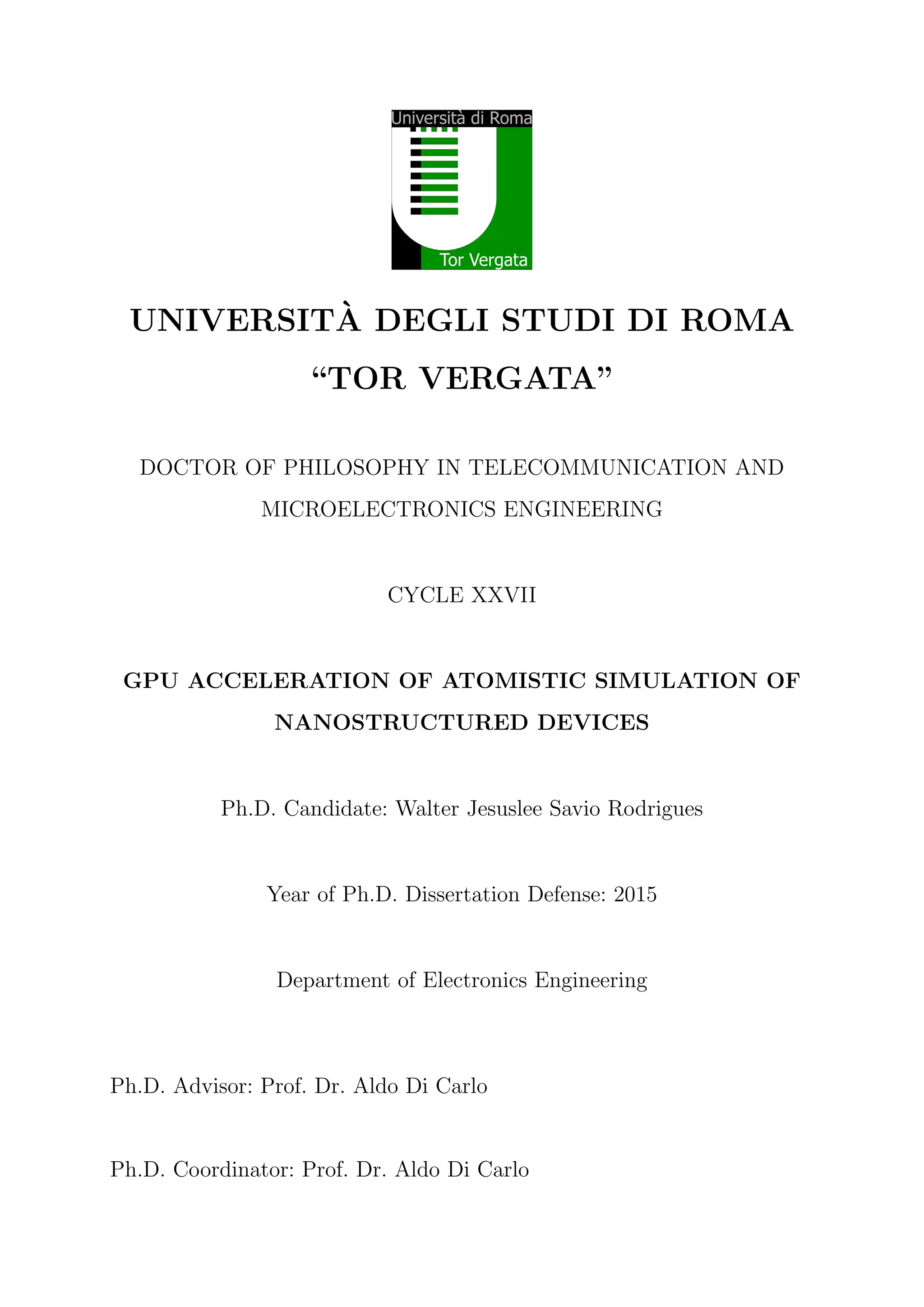 UNIVERSIT`A DEGLI STUDI DI ROMA
“TOR VERGATA”
DOCTOR OF PHILOSOPHY IN TELECOMMUNICATION AND
MICROELECTRONICS ENGINEERING
CYCLE XXVII
GPU ACCELERATION OF ATOMISTIC SIMULATION OF
NANOSTRUCTURED DEVICES
Ph.D. Candidate: Walter Jesuslee Savio Rodrigues
Year of Ph.D. Dissertation Defense: 2015
Department of Electronics Engineering
Ph.D. Advisor: Prof. Dr. Aldo Di Carlo
Ph.D. Coordinator: Prof. Dr. Aldo Di Carlo
 