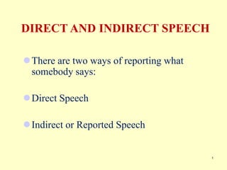 1
DIRECT AND INDIRECT SPEECH
There are two ways of reporting what
somebody says:
Direct Speech
Indirect or Reported Speech
 