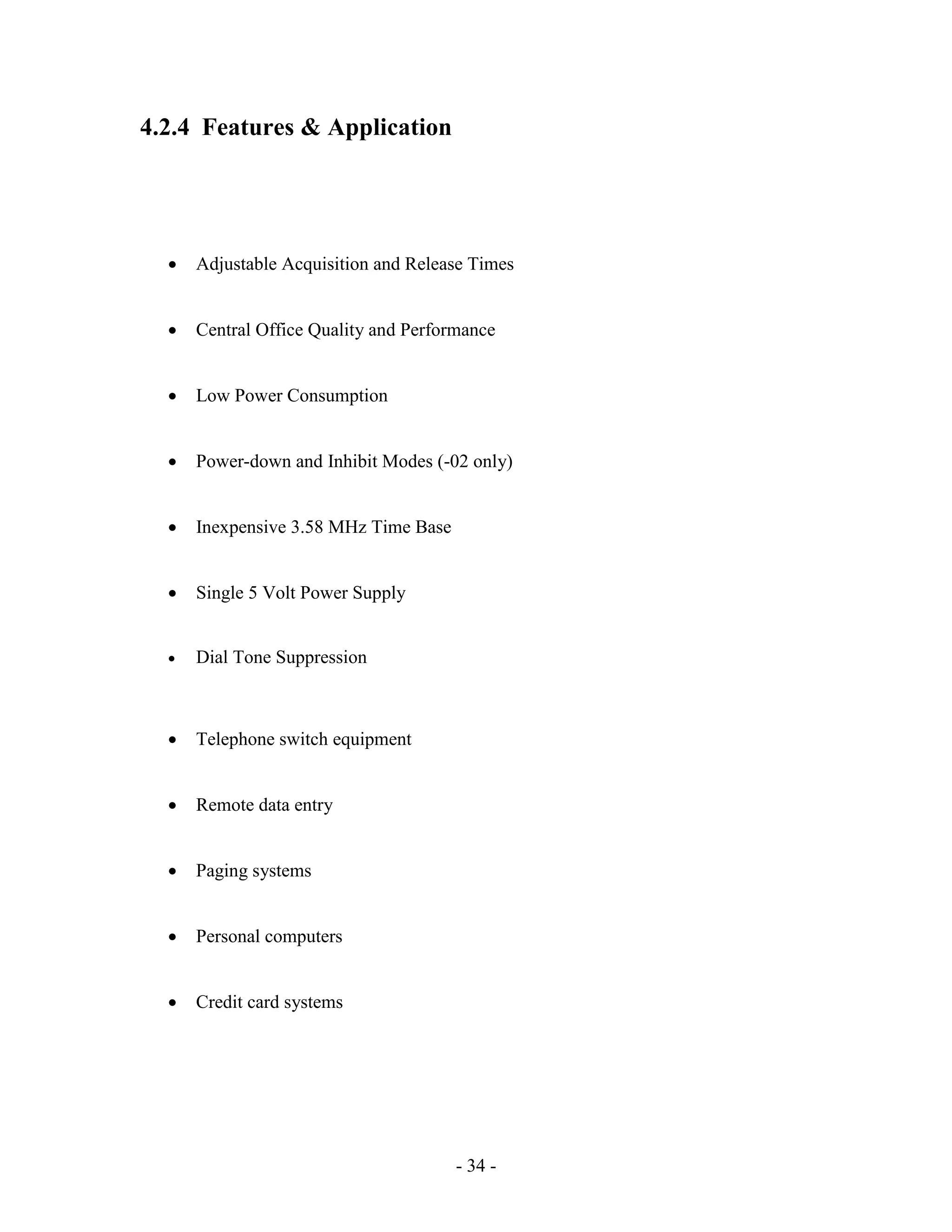- 34 -
4.2.4 Features & Application
 Adjustable Acquisition and Release Times
 Central Office Quality and Performance
 Low Power Consumption
 Power-down and Inhibit Modes (-02 only)
 Inexpensive 3.58 MHz Time Base
 Single 5 Volt Power Supply
 Dial Tone Suppression
 Telephone switch equipment
 Remote data entry
 Paging systems
 Personal computers
 Credit card systems
 