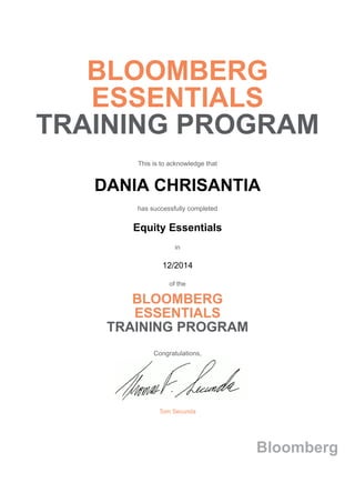 BLOOMBERG
ESSENTIALS
TRAINING PROGRAM
This is to acknowledge that
DANIA CHRISANTIA
has successfully completed
Equity Essentials
in
12/2014
of the
BLOOMBERG
ESSENTIALS
TRAINING PROGRAM
Congratulations,
Tom Secunda
Bloomberg
 