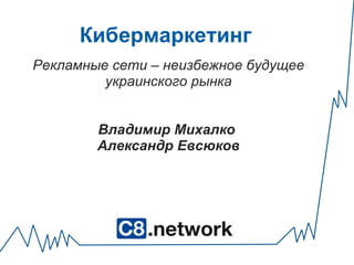 Кибермаркетинг     Рекламные сети – неизбежное будущее украинского рынка   Владимир Михалко  Александр Евсюков 