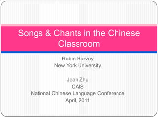 Robin Harvey New York University Jean Zhu CAIS National Chinese Language Conference April, 2011 Songs & Chants in the Chinese Classroom 