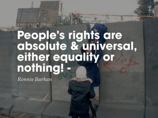 People's rights are
absolute & universal,
either equality or
nothing! -
Ronnie Barkan
 