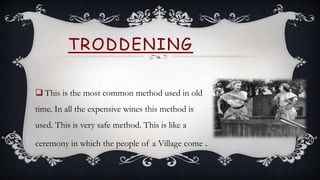  This is the most common method used in old
time. In all the expensive wines this method is
used. This is very safe method. This is like a
ceremony in which the people of a Village come .
TRODDENING
 