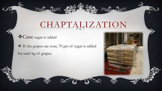 Cane sugar is added
 If the grapes are sour, 70 gm of sugar is added
for each kg of grapes.
CHAPTALIZATION
 