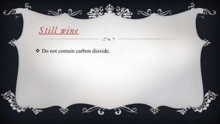 Still wine
 Do not contain carbon dioxide.
 