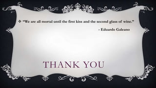 THANK YOU
 “We are all mortal until the first kiss and the second glass of wine.”
- Eduardo Galeano
 