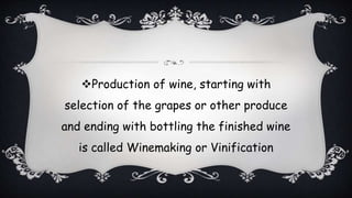 Production of wine, starting with
selection of the grapes or other produce
and ending with bottling the finished wine
is called Winemaking or Vinification
 