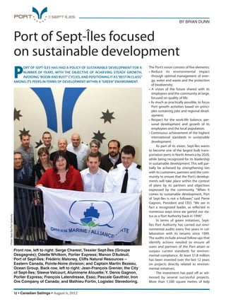12 • Canadian Sailings • August 6, 2012
BY BRIAN DUNN
Port of Sept-Îles focused
on sustainable development
P
ORT OF SEPTÎLES HAS HAD A POLICY OF SUSTAINABLE DEVELOPMENT FOR A
NUMBER OF YEARS, WITH THE OBJECTIVE OF ACHIEVING STEADY GROWTH,
AVOIDING“BOOM AND BUST”CYCLES,AND POSITIONING IT AS“BEST IN CLASS”
AMONG ITS PEERS IN TERMS OF DEVELOPMENT WITHIN A“GREEN”ENVIRONMENT.
The Port’s vision consists of five elements:
• Reduce its environmental impact
through optimal management of ener-
gy, water and waste and the protection
of biodiversity;
• A vision of the future shared with its
employees and the community at large,
focused on quality of life;
• As much as practically possible, to focus
Port growth activities based on princi-
ples sustaining jobs and regional devel-
opment;
• Respect for the work-life balance, per-
sonal development and growth of its
employees and the local population;
• Continuous achievement of the highest
international standards in sustainable
development.
As part of its vision, Sept-Îles wants
to become one of the largest bulk trans-
portation ports in North America by 2020,
while being recognized for its leadership
in sustainable development. This will par-
tially be achieved by strengthening ties
with its customers, partners and the com-
munity to ensure that the Port’s develop-
ments will take place within the context
of plans by its partners and objectives
expressed by the community. “When it
comes to sustainable development, Port
of Sept-Îles is not a follower,” said Pierre
Gagnon, President and CEO. “We are in
fact a recognized leader, as reflected in
numerous ways since we gained our sta-
tus as a Port Authority back in 1999.”
In terms of green initiatives, Sept-
Îles Port Authority has carried out envi-
ronmental audits every five years in col-
laboration with its tenants since 1999.
The audits include annual follow-ups that
identify actions needed to ensure all
users and partners of the Port attain or
surpass current standards for environ-
mental compliance. At least $1.8 million
has been invested over the last 12 years
on projects directly related to environ-
mental initiatives.
The investment has paid off as wit-
nessed by several successful projects.
More than 1,500 square metres of kelp
Front row, left to right: Serge Charest,Tessier Sept-Îles (Groupe
Desgagnés); Odette Whittom, Porlier Express; Manon D’Auteuil,
Port of Sept-Îles; Frédéric Maloney, Cliffs Natural Resources –
Eastern Canada, Pointe-Noire division; and Captain Martin Bezeau,
Ocean Group. Back row, left to right: Jean-François Grenier, the City
of Sept-Îles; Steeve Valcourt, Aluminerie Alouette;Y. Denis Gagnon,
Porlier Express; François Latendresse, Esso; Pascale Gauthier, Iron
Ore Company of Canada; and Mathieu Fortin, Logistec Stevedoring.
Photo:Sept-ÎlesPortAuthority
sailings982p01 to 44 8/3/12 2:35 PM Page 12
 