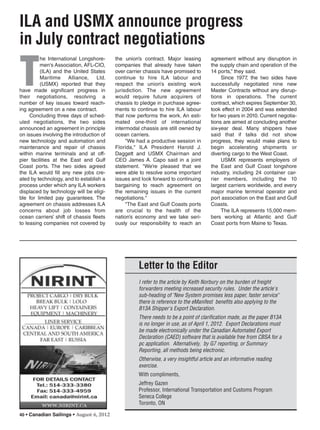 40 • Canadian Sailings • August 6, 2012
ILA and USMX announce progress
in July contract negotiations
T
he International Longshore-
men's Association, AFL-CIO,
(ILA) and the United States
Maritime Alliance, Ltd.
(USMX) reported that they
have made significant progress in
their negotiations, resolving a
number of key issues toward reach-
ing agreement on a new contract.
Concluding three days of sched-
uled negotiations, the two sides
announced an agreement in principle
on issues involving the introduction of
new technology and automation and
maintenance and repair of chassis
within marine terminals and at off-
pier facilities at the East and Gulf
Coast ports. The two sides agreed
the ILA would fill any new jobs cre-
ated by technology, and to establish a
process under which any ILA workers
displaced by technology will be eligi-
ble for limited pay guarantees. The
agreement on chassis addresses ILA
concerns about job losses from
ocean carriers’ shift of chassis fleets
to leasing companies not covered by
the union’s contract. Major leasing
companies that already have taken
over carrier chassis have promised to
continue to hire ILA labour and
respect the union’s existing work
jurisdiction. The new agreement
would require future acquirers of
chassis to pledge in purchase agree-
ments to continue to hire ILA labour
that now performs the work. An esti-
mated one-third of international
intermodal chassis are still owned by
ocean carriers.
"We had a productive session in
Florida," ILA President Harold J.
Daggett and USMX Chairman and
CEO James A. Capo said in a joint
statement. "We’re pleased that we
were able to resolve some important
issues and look forward to continuing
bargaining to reach agreement on
the remaining issues in the current
negotiations."
"The East and Gulf Coasts ports
are crucial to the health of the
nation’s economy and we take seri-
ously our responsibility to reach an
agreement without any disruption in
the supply chain and operation of the
14 ports,” they said.
Since 1977, the two sides have
successfully negotiated nine new
Master Contracts without any disrup-
tions in operations. The current
contract, which expires September 30,
took effect in 2004 and was extended
for two years in 2010. Current negotia-
tions are aimed at concluding another
six-year deal. Many shippers have
said that if talks did not show
progress, they would make plans to
begin accelerating shipments or
diverting cargo to the West Coast.
USMX represents employers of
the East and Gulf Coast longshore
industry, including 24 container car-
rier members, including the 10
largest carriers worldwide, and every
major marine terminal operator and
port association on the East and Gulf
Coasts.
The ILA represents 15,000 mem-
bers working at Atlantic and Gulf
Coast ports from Maine to Texas.
Letter to the Editor
I refer to the article by Keith Norbury on the burden of freight
forwarders meeting increased security rules. Under the article's
sub-heading of "New System promises less paper, faster service"
there is reference to the eManifest beneﬁts also applying to the
B13A Shipper's Export Declaration.
There needs to be a point of clariﬁcation made, as the paper B13A
is no longer in use, as of April 1, 2012. Export Declarations must
be made electronically under the Canadian Automated Export
Declaration (CAED) software that is available free from CBSA for a
pc application. Alternatively, by G7 reporting, or Summary
Reporting, all methods being electronic.
Otherwise, a very insightful article and an informative reading
exercise.
With compliments,
Jeffrey Gazen
Professor, International Transportation and Customs Program
Seneca College
Toronto, ON
sailings982p01 to 44 8/3/12 2:36 PM Page 40
 