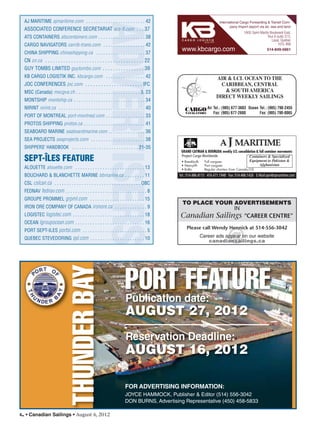 TO PLACE YOUR ADVERTISEMENTS
IN
Canadian Sailings “CAREER CENTRE”
Please call Wendy Hennick at 514-556-3042
Career ads appear on our website
canadiansailings.ca
42 • Canadian Sailings • August 6, 2012
1600 Saint-Martin Boulevard East,
Tour A suite 315,
Laval, Quebec
H7G 4R8
514-849-5661www.kbcargo.com
International Cargo Forwarding & Transit Com-
pany Import export via air, sea and land
AJ MARITIME ajmaritime.com . . . . . . . . . . . . . . . . . . . . . . . . 42
ASSOCIATED CONFERENCE SECRETARIAT acs-ﬂ.com . . . 37
ATS CONTAINERS atscontainers.com . . . . . . . . . . . . . . . . . . . 38
CARGO NAVIGATORS carrib-trans.com . . . . . . . . . . . . . . . . . 42
CHINA SHIPPING chinashipping.ca . . . . . . . . . . . . . . . . . . . . 37
CN cn.ca . . . . . . . . . . . . . . . . . . . . . . . . . . . . . . . . . . . . . . 22
GUY TOMBS LIMITED guytombs.com . . . . . . . . . . . . . . . . 39
KB CARGO LOGISTIK INC. kbcargo.com . . . . . . . . . . . . . . . . 42
JOC CONFERENCES joc.com . . . . . . . . . . . . . . . . . . . . . . IFC
MSC (Canada) mscgva.ch . . . . . . . . . . . . . . . . . . . . . . . . . . 3, 23
MONTSHIP montship.ca . . . . . . . . . . . . . . . . . . . . . . . . . . . . . 34
NIRINT nirint.ca . . . . . . . . . . . . . . . . . . . . . . . . . . . . . . . . . . . 40
PORT OF MONTREAL port-montreal.com . . . . . . . . . . . . . . . . 33
PROTOS SHIPPING protos.ca . . . . . . . . . . . . . . . . . . . . . . . . . 41
SEABOARD MARINE seaboardmarine.com . . . . . . . . . . . . . . . 36
SEA PROJECTS seaprojects.com . . . . . . . . . . . . . . . . . . . . . . 38
SHIPPERS’ HANDBOOK . . . . . . . . . . . . . . . . . . . . . . . . . . . 21-35
SEPT-ÎLES FEATURE
ALOUETTE alouette.com . . . . . . . . . . . . . . . . . . . . . . . . . . . . 13
BOUCHARD & BLANCHETTE MARINE bbmarine.ca . . . . . . . . 11
CSL cslcan.ca . . . . . . . . . . . . . . . . . . . . . . . . . . . . . . . . . . . OBC
FEDNAV fednav.com . . . . . . . . . . . . . . . . . . . . . . . . . . . . . . . . . 8
GROUPE PROMMEL grpml.com . . . . . . . . . . . . . . . . . . . . . . 15
IRON ORE COMPANY OF CANADA ironore.ca . . . . . . . . . . . . . 9
LOGISTEC logistec.com . . . . . . . . . . . . . . . . . . . . . . . . . . . . . 18
OCEAN lgroupocean.com . . . . . . . . . . . . . . . . . . . . . . . . . . . . 16
PORT SEPT-ILES portsi.com . . . . . . . . . . . . . . . . . . . . . . . . . . 5
QUEBEC STEVEDORING qsl.com . . . . . . . . . . . . . . . . . . . . . . 10
AIR & LCL OCEAN TO THE
CARIBBEAN, CENTRAL
& SOUTH AMERICA
DIRECT WEEKLY SAILINGS
CARGO
NAVIGATORS
Air Tel.: (905) 677-3603
Fax: (905) 677-2680
Ocean Tel.: (905) 790-2455
Fax: (905) 790-8065
Project Cargo Worldwide
• Breakbulk Full cargoes
• Heavylift Part cargoes
• RoRo Regular charters from Canada/US
Containers & Specialized
Equipment to Pakistan &
Afghanistan
Tel.: 514.486.4115 416.471.1948 Fax: 514.486.1426 E-Mail:ajm@ajmaritime.com
GRAND CAYMAN & BERMUDA weekly LCL consolidation & full container movements
PORT FEATUREPublication date:
AUGUST 27, 2012
Reservation Deadline:
AUGUST 16, 2012
THUNDERBAY
FOR ADVERTISING INFORMATION:
JOYCE HAMMOCK, Publisher & Editor (514) 556-3042
DON BURNS, Advertising Representative (450) 458-5833
sailings982p01 to 44 8/3/12 2:37 PM Page 42
 