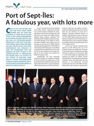 6 • Canadian Sailings • August 6, 2012
BY THEO VAN DE KLETERSTEEG
Port of Sept-Îles:
A fabulous year, with lots more g
C
OULD IT GET ANY BETTER? YOU
BET, AND THAT’S WHAT PIERRE
GAGNON AND HIS TEAM ARE
PLANNING TO SHOW YOU IN FUTURE
YEARS. AFTER A GREAT PERFORMANCE
IN 2010 WHEN VOLUMES ROSE BY 26.4
PER CENT, 2011 WITNESSED MODEST
GROWTH OF 3.7 PER CENT TO 26.0 MIL
LION TONNES. WHILE THESE VOLUMES
ARE WELL BELOW LEVELS THAT PORT
MANAGEMENT HAD FORECAST IN
2009, THE INTERVENING TIME HAS
ENABLED THE PORT TO BEEF UP ITS
INFRASTRUCTURE IN PREPARATION
FOR HIGHER LEVELS OF ACTIVITY IN
THE FUTURE. IN ADDITION, SOME
PROJECTS WHOSE IMPLEMENTATION
SCHEDULES WERE SOMEWHAT SPECU
LATIVE IN 2009, HAVE NOW FIRMED UP,
AND ARE CLOSER TO REALITY.
In 2011, shipments of iron ore totalled
22.9 million tonnes, representing 88 per
cent of total volumes shipped. For 2012,
indications are that iron ore shipments will
add up to just under 30 million tonnes,
leading Pierre Gagnon, Sept-Îles Port
Authority (SIPA) President and CEO, to fore-
cast total tonnage of 32 million for 2012.
Currently Canada’s sixth largest port by
tonnage, an increase to 32 million tonnes
would probably propel Port of Sept-Îles to
second place after Vancouver.“It would be
a noteworthy accomplishment, but in real-
ity the iron ore market may very well pro-
pel us to the number one position by
2020”, Mr. Gagnon said.
Strategically, the Port Authority
secured its position as a significant enabler
of future growth by expansions of the
Pointe-Noire and La Relance terminals. The
Pointe-Noire Terminal is used primarily by
Cliffs Natural Resources, which uses the ter-
minal to load iron ore pellets manufac-
tured at its pelletizing plant at Pointe-Noire
from iron ore mined at its mine site in
Wabush, Labrador (Wabush Mines). In
addition, the terminal is used to ship iron
ore from Cliff’s Bloom Lake mine site. Fol-
lowing completion of the Pointe-Noire ter-
minal expansion, iron ore volumes shipped
from that terminal increased by 44 per cent
to 9.1 million tonnes.
Five iron ore mining companies have
signed up with SIPA for the use of its
recently announced Multi-User Terminal,
to be located near its existing Pointe-Noire
Terminal, to ship iron ore. At present, SIPA
is in the initial stages of expanding Port
capacity by about 50 million tonnes
through Phase I of a projected multi-phase
expansion that will eventually see the
capacity of the Multi-User Terminal
increase by more than 100 million tonnes.
Along with a vast increase in capacity of its
Photos:Sept-ÎlesPortAuthority
John F. Kearney, Labrador Iron Mines Limited; Peter Penashue, Minister of Intergovernmental Affairs;
Denis Lebel, Minister of Transport, Infrastructures and Communities and Minister of the Economic
Development Agency of Canada for the regions of Québec; Carol Soucy, Port of Sept-Îles; Pierre D.
Gagnon, Port of Sept-Îles; Rajesh Sharma,Tata Steel Minerals Canada Limited; Bernard Potvin, Alderon
Resource Corp.; Ernest Dempsey, New Millennium Iron Corp. and Jeff Hussey, Champion Minerals, at
the press conference announcing the government’s investment in the Multi-User Terminal.
sailings982p01 to 44 8/3/12 2:34 PM Page 6
 