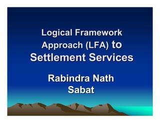 Logical Framework
  Approach (LFA) to
Settlement Services
   Rabindra Nath
       Sabat
 