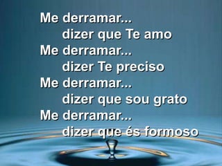 Me derramar...
dizer que Te amo
Me derramar...
dizer Te preciso
Me derramar...
dizer que sou grato
Me derramar...
dizer que és formoso
 