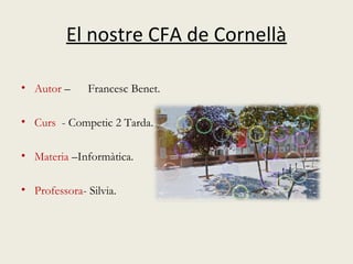 El nostre CFA de Cornellà
• Autor – Francesc Benet.
• Curs - Competic 2 Tarda.
• Materia –Informàtica.
• Professora- Silvia.
 