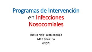 Programas de Intervención
en Infecciones
Nosocomiales
Tuesta Nole, Juan Rodrigo
MR3 Geriatría
HNGAI
 