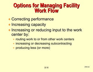 Options for Managing Facility Work Flow Correcting performance Increasing capacity Increasing or reducing input to the work center by: routing work to or from other work centers increasing or decreasing subcontracting producing less (or more) OPM 533 8- 