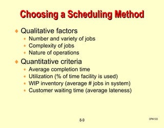 Qualitative factors Number and variety of jobs Complexity of jobs Nature of operations Quantitative criteria Average completion time Utilization (% of time facility is used) WIP inventory (average # jobs in system) Customer waiting time (average lateness) Choosing a Scheduling Method OPM 533 8- 