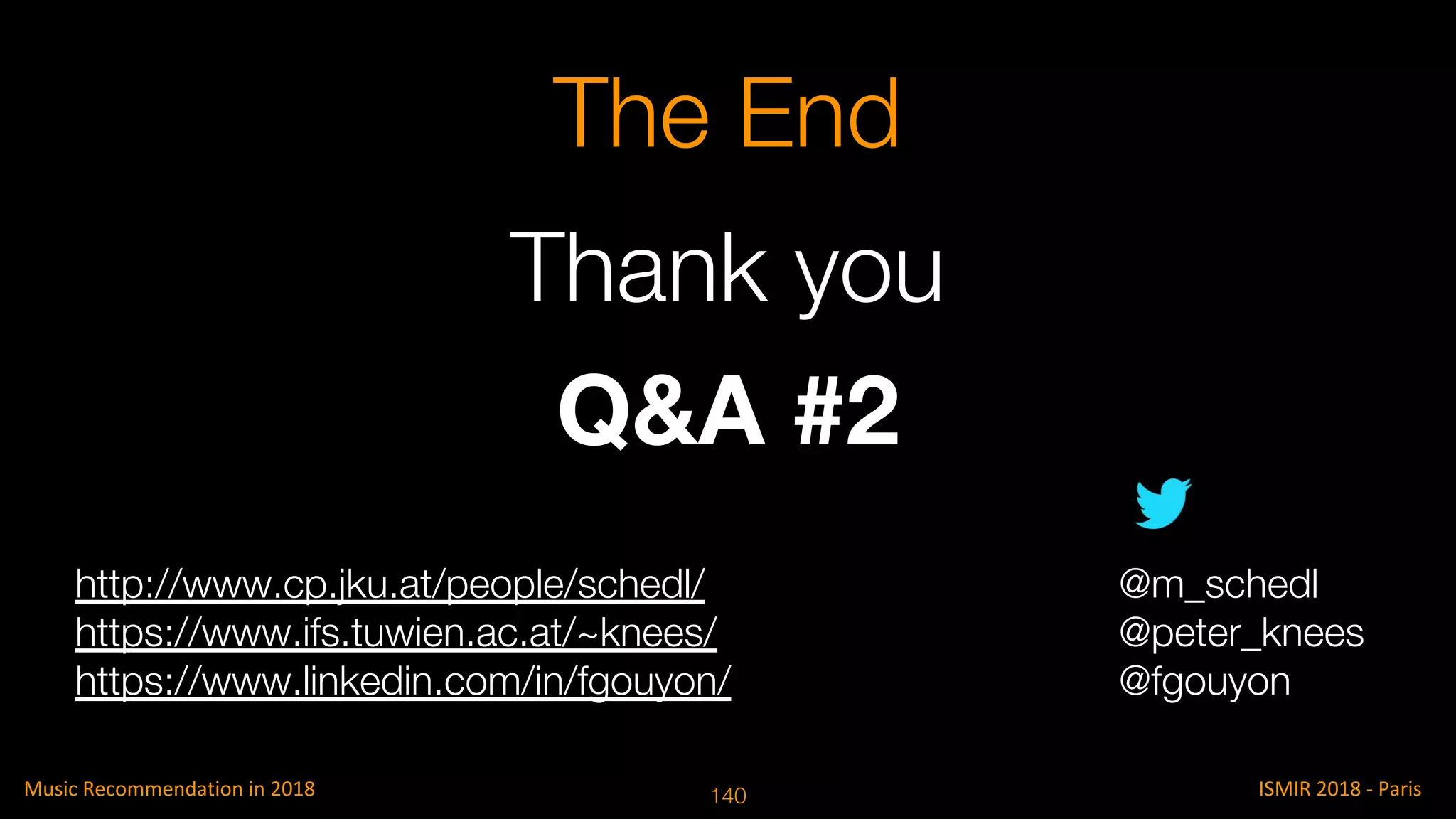 Q&A #2
The End
@m_schedl
@peter_knees
@fgouyon
http://www.cp.jku.at/people/schedl/
https://www.ifs.tuwien.ac.at/~knees/
https://www.linkedin.com/in/fgouyon/
Thank you
140
 