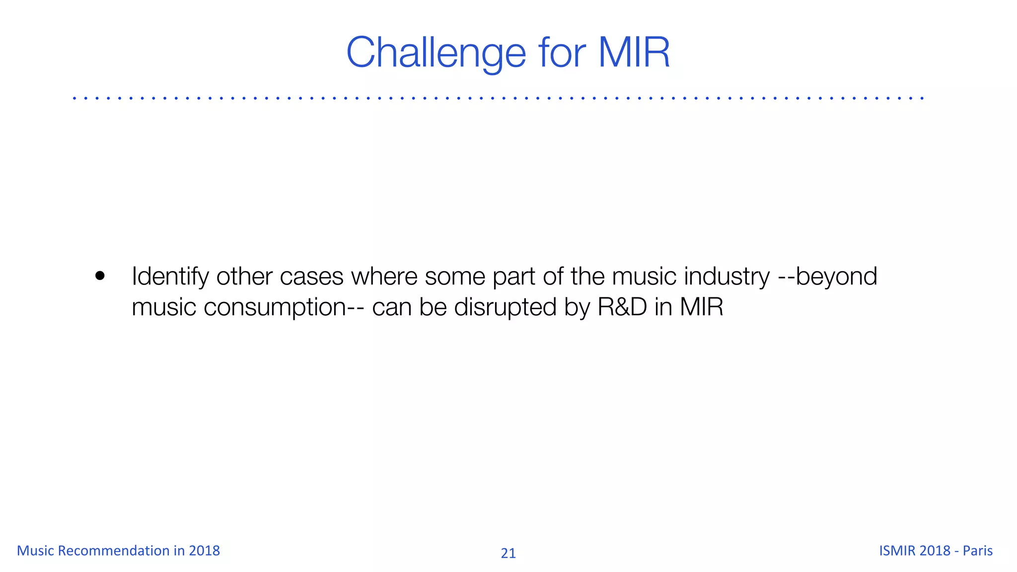 Challenge for MIR
• Identify other cases where some part of the music industry --beyond
music consumption-- can be disrupted by R&D in MIR
 